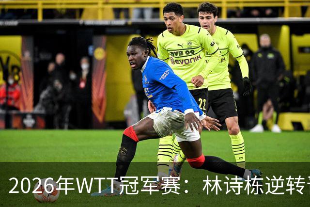 2026年WTT冠军赛：林诗栋逆转晋级，梁靖崑展现韧性